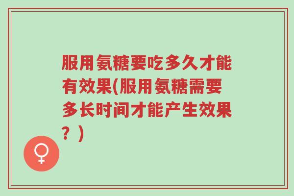 服用氨糖要吃多久才能有效果(服用氨糖需要多长时间才能产生效果?)-第1张图片-超越 服用氨糖要吃多久才能有效果(服用氨糖需要多长时间才能产生效果?)-第1张图片-超越