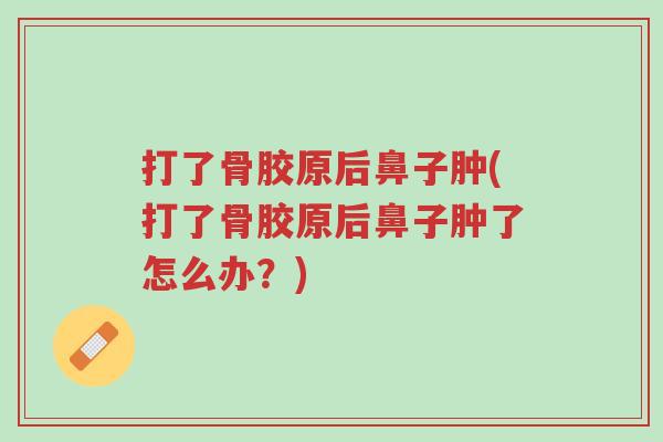 打了骨胶原后鼻子肿(打了骨胶原后鼻子肿了怎么办?)-第1张图片-超越 打了骨胶原后鼻子肿(打了骨胶原后鼻子肿了怎么办?)-第1张图片-超越