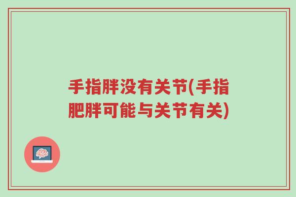 手指胖没有关节(手指肥胖可能与关节有关)-第1张图片-超越 手指胖没有关节(手指肥胖可能与关节有关)-第1张图片-超越