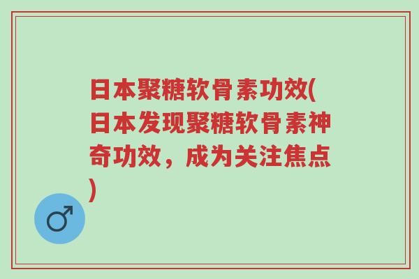 日本聚糖软骨素功效(日本发现聚糖软骨素神奇功效,成为关注焦点)-第1张图片-超越 日本聚糖软骨素功效(日本发现聚糖软骨素神奇功效,成为关注焦点)-第1张图片-超越