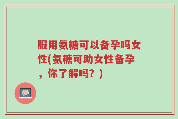 服用氨糖可以备孕吗女性(氨糖可助女性备孕,你了解吗?)-第1张图片-超越 服用氨糖可以备孕吗女性(氨糖可助女性备孕,你了解吗?)-第1张图片-超越