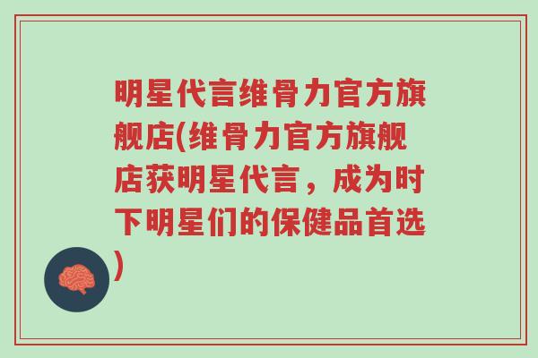 明星代言维骨力官方旗舰店(维骨力官方旗舰店获明星代言，成为时下明星们的保健品首选)-第1张图片-超越
