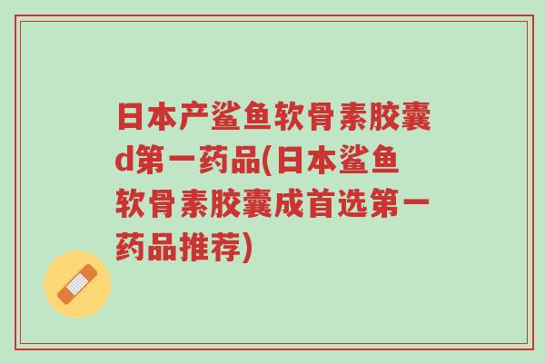 日本产鲨鱼软骨素胶囊d第一药品(日本鲨鱼软骨素胶囊成首选第一药品推荐)-第1张图片-超越 日本产鲨鱼软骨素胶囊d第一药品(日本鲨鱼软骨素胶囊成首选第一药品推荐)-第1张图片-超越