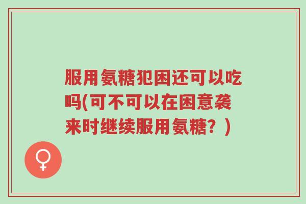 服用氨糖犯困还可以吃吗(可不可以在困意袭来时继续服用氨糖?)-第1张图片-超越 服用氨糖犯困还可以吃吗(可不可以在困意袭来时继续服用氨糖?)-第1张图片-超越