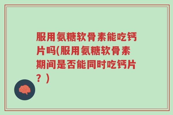服用氨糖软骨素能吃钙片吗(服用氨糖软骨素期间是否能同时吃钙片?)-第1张图片-超越 服用氨糖软骨素能吃钙片吗(服用氨糖软骨素期间是否能同时吃钙片?)-第1张图片-超越