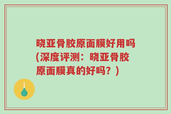 晓亚骨胶原面膜好用吗(深度评测：晓亚骨胶原面膜真的好吗？)-第1张图片-超越