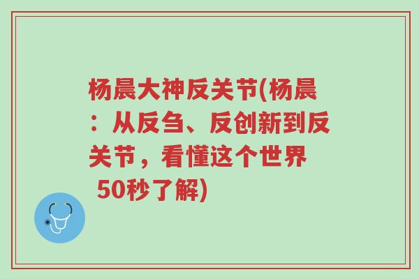杨晨大神反关节(杨晨：从反刍、反创新到反关节，看懂这个世界  50秒了解)-第1张图片-超越