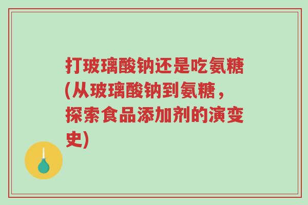 打玻璃酸钠还是吃氨糖(从玻璃酸钠到氨糖,探索食品添加剂的演变史)-第1张图片-超越 打玻璃酸钠还是吃氨糖(从玻璃酸钠到氨糖,探索食品添加剂的演变史)-第1张图片-超越