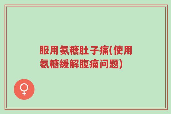 服用氨糖肚子痛(使用氨糖缓解腹痛问题)-第1张图片-超越 服用氨糖肚子痛(使用氨糖缓解腹痛问题)-第1张图片-超越