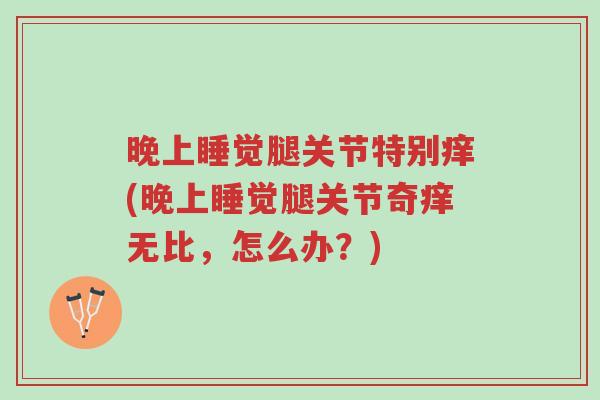 晚上睡觉腿关节特别痒(晚上睡觉腿关节奇痒无比，怎么办？)-第1张图片-超越