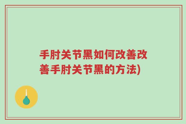 手肘关节黑如何改善改善手肘关节黑的方法)-第1张图片-超越 手肘关节黑如何改善改善手肘关节黑的方法)-第1张图片-超越