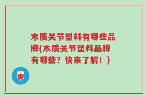 木质关节塑料有哪些品牌(木质关节塑料品牌有哪些?快来了解!)-第1张图片-超越 木质关节塑料有哪些品牌(木质关节塑料品牌有哪些?快来了解!)-第1张图片-超越