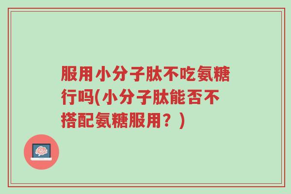 服用小分子肽不吃氨糖行吗(小分子肽能否不搭配氨糖服用？)-第1张图片-超越