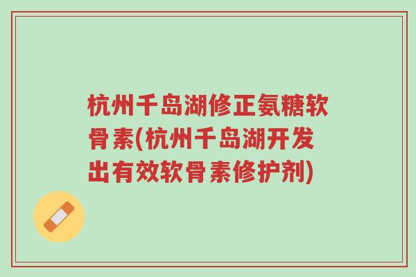 杭州千岛湖修正氨糖软骨素(杭州千岛湖开发出有效软骨素修护剂)-第1张图片-超越 杭州千岛湖修正氨糖软骨素(杭州千岛湖开发出有效软骨素修护剂)-第1张图片-超越