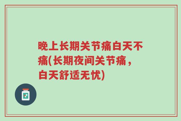 晚上长期关节痛白天不痛(长期夜间关节痛,白天舒适无忧)-第1张图片-超越 晚上长期关节痛白天不痛(长期夜间关节痛,白天舒适无忧)-第1张图片-超越