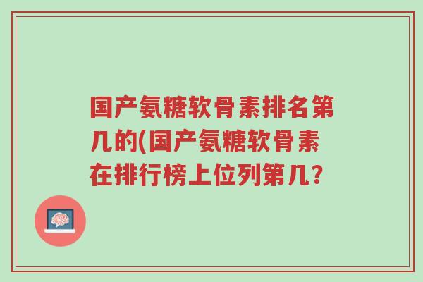 国产氨糖软骨素排名第几的(国产氨糖软骨素在排行榜上位列第几？-第1张图片-超越
