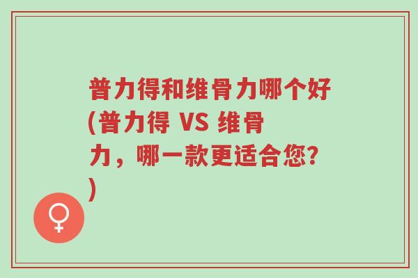 普力得和维骨力哪个好(普力得 VS 维骨力,哪一款更适合您?)-第1张图片-超越 普力得和维骨力哪个好(普力得 VS 维骨力,哪一款更适合您?)-第1张图片-超越