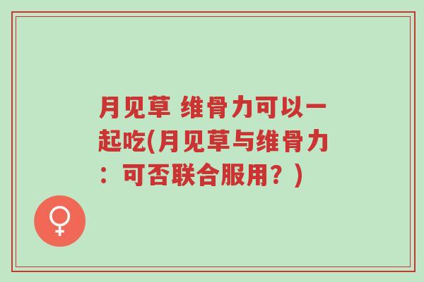 月见草 维骨力可以一起吃(月见草与维骨力:可否联合服用?)-第1张图片-超越 月见草 维骨力可以一起吃(月见草与维骨力:可否联合服用?)-第1张图片-超越