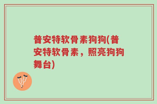 普安特软骨素狗狗(普安特软骨素,照亮狗狗舞台)-第1张图片-超越 普安特软骨素狗狗(普安特软骨素,照亮狗狗舞台)-第1张图片-超越