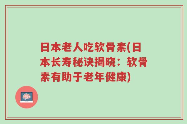 日本老人吃软骨素(日本长寿秘诀揭晓:软骨素有助于老年健康)-第1张图片-超越 日本老人吃软骨素(日本长寿秘诀揭晓:软骨素有助于老年健康)-第1张图片-超越