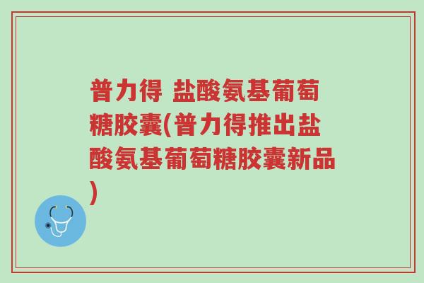 普力得 盐酸氨基葡萄糖胶囊(普力得推出盐酸氨基葡萄糖胶囊新品)-第1张图片-超越