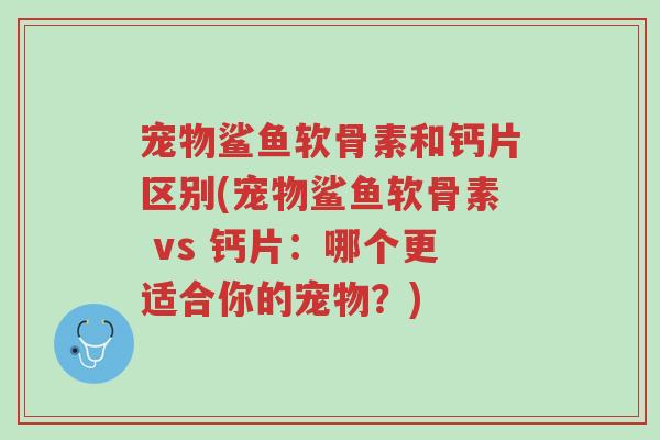 宠物鲨鱼软骨素和钙片区别(宠物鲨鱼软骨素 vs 钙片:哪个更适合你的宠物?)-第1张图片-超越 宠物鲨鱼软骨素和钙片区别(宠物鲨鱼软骨素 vs 钙片:哪个更适合你的宠物?)-第1张图片-超越