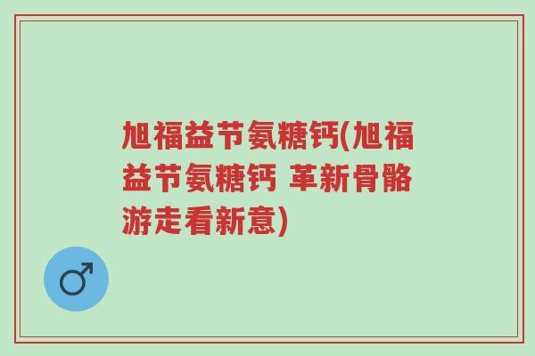 旭福益节氨糖钙(旭福益节氨糖钙 革新骨骼游走看新意)-第1张图片-超越 旭福益节氨糖钙(旭福益节氨糖钙 革新骨骼游走看新意)-第1张图片-超越