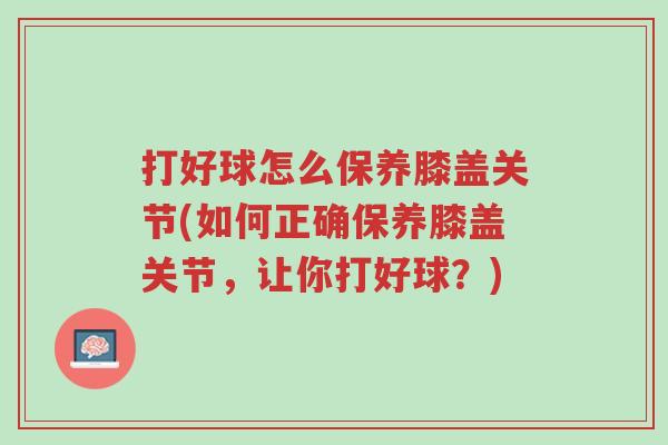 打好球怎么保养膝盖关节(如何正确保养膝盖关节,让你打好球?)-第1张图片-超越 打好球怎么保养膝盖关节(如何正确保养膝盖关节,让你打好球?)-第1张图片-超越