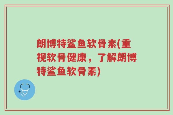 朗博特鲨鱼软骨素(重视软骨健康,了解朗博特鲨鱼软骨素)-第1张图片-超越 朗博特鲨鱼软骨素(重视软骨健康,了解朗博特鲨鱼软骨素)-第1张图片-超越