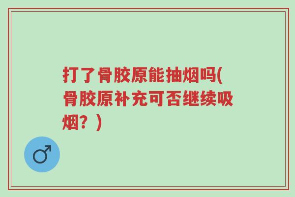 打了骨胶原能抽烟吗(骨胶原补充可否继续吸烟?)-第1张图片-超越 打了骨胶原能抽烟吗(骨胶原补充可否继续吸烟?)-第1张图片-超越