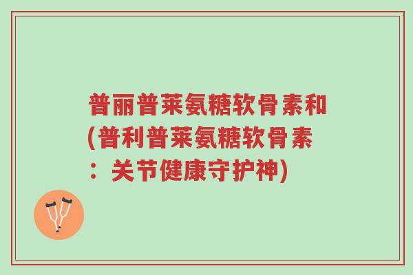 普丽普莱氨糖软骨素和(普利普莱氨糖软骨素:关节健康守护神)-第1张图片-超越 普丽普莱氨糖软骨素和(普利普莱氨糖软骨素:关节健康守护神)-第1张图片-超越
