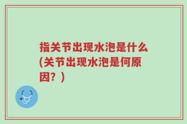 指关节出现水泡是什么(关节出现水泡是何原因?)-第1张图片-超越 指关节出现水泡是什么(关节出现水泡是何原因?)-第1张图片-超越