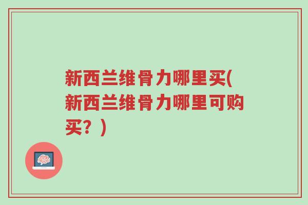 新西兰维骨力哪里买(新西兰维骨力哪里可购买？)-第1张图片-超越