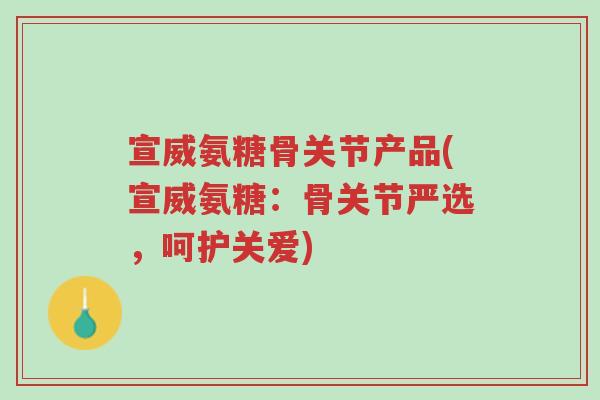 宣威氨糖骨关节产品(宣威氨糖:骨关节严选,呵护关爱)-第1张图片-超越 宣威氨糖骨关节产品(宣威氨糖:骨关节严选,呵护关爱)-第1张图片-超越