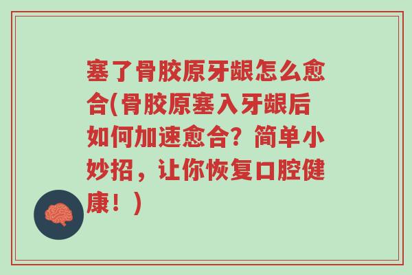 塞了骨胶原牙龈怎么愈合(骨胶原塞入牙龈后如何加速愈合?简单小妙招,让你恢复口腔健康!)-第1张图片-超越 塞了骨胶原牙龈怎么愈合(骨胶原塞入牙龈后如何加速愈合?简单小妙招,让你恢复口腔健康!)-第1张图片-超越