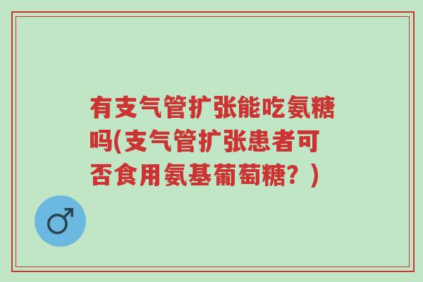 有支气管扩张能吃氨糖吗(支气管扩张患者可否食用氨基葡萄糖?)-第1张图片-超越 有支气管扩张能吃氨糖吗(支气管扩张患者可否食用氨基葡萄糖?)-第1张图片-超越