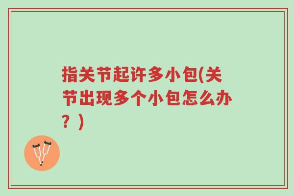 指关节起许多小包(关节出现多个小包怎么办？)-第1张图片-超越