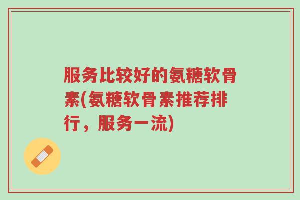 服务比较好的氨糖软骨素(氨糖软骨素推荐排行,服务一流)-第1张图片-超越 服务比较好的氨糖软骨素(氨糖软骨素推荐排行,服务一流)-第1张图片-超越