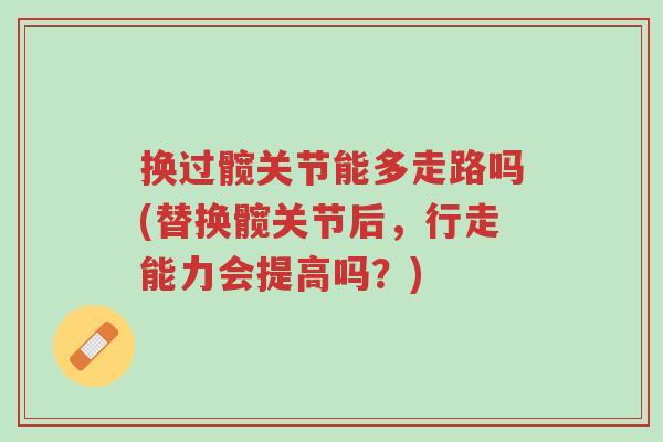 换过髋关节能多走路吗(替换髋关节后，行走能力会提高吗？)-第1张图片-超越