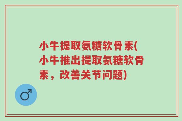 小牛提取氨糖软骨素(小牛推出提取氨糖软骨素,改善关节问题)-第1张图片-超越 小牛提取氨糖软骨素(小牛推出提取氨糖软骨素,改善关节问题)-第1张图片-超越