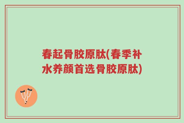 春起骨胶原肽(春季补水养颜首选骨胶原肽)-第1张图片-超越 春起骨胶原肽(春季补水养颜首选骨胶原肽)-第1张图片-超越