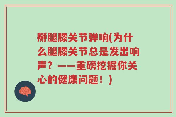 掰腿膝关节弹响(为什么腿膝关节总是发出响声?——重磅挖掘你关心的健康问题!)-第1张图片-超越 掰腿膝关节弹响(为什么腿膝关节总是发出响声?——重磅挖掘你关心的健康问题!)-第1张图片-超越