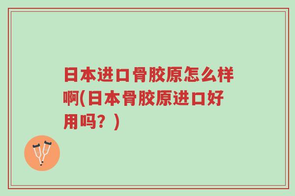 日本进口骨胶原怎么样啊(日本骨胶原进口好用吗?)-第1张图片-超越 日本进口骨胶原怎么样啊(日本骨胶原进口好用吗?)-第1张图片-超越