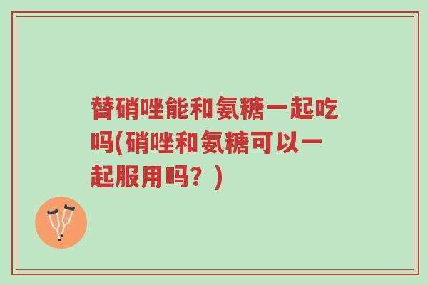 替硝唑能和氨糖一起吃吗(硝唑和氨糖可以一起服用吗？)-第1张图片-超越