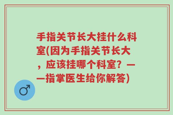手指关节长大挂什么科室(因为手指关节长大,应该挂哪个科室?——指掌医生给你解答)-第1张图片-超越 手指关节长大挂什么科室(因为手指关节长大,应该挂哪个科室?——指掌医生给你解答)-第1张图片-超越