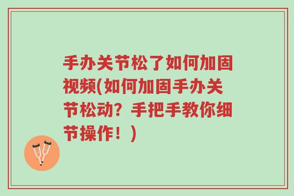 手办关节松了如何加固视频(如何加固手办关节松动?手把手教你细节操作!)-第1张图片-超越 手办关节松了如何加固视频(如何加固手办关节松动?手把手教你细节操作!)-第1张图片-超越
