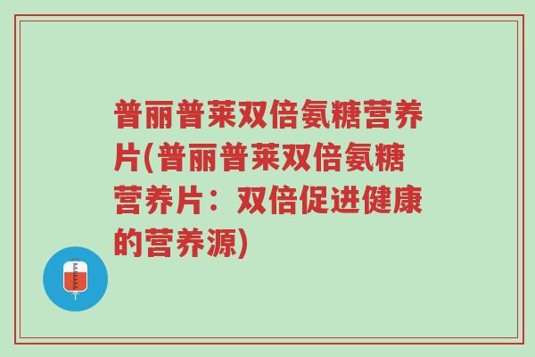 普丽普莱双倍氨糖营养片(普丽普莱双倍氨糖营养片:双倍促进健康的营养源)-第1张图片-超越 普丽普莱双倍氨糖营养片(普丽普莱双倍氨糖营养片:双倍促进健康的营养源)-第1张图片-超越