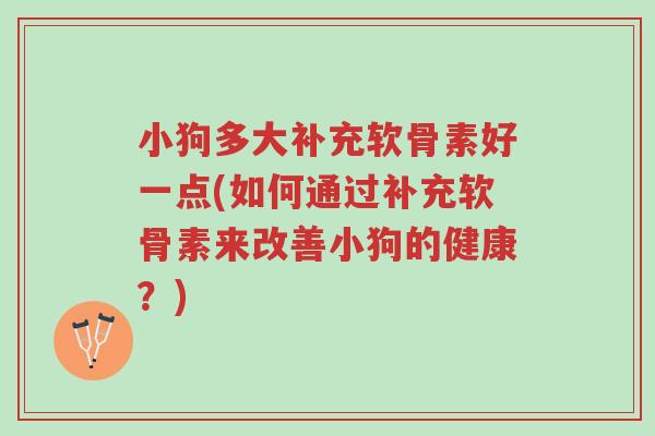 小狗多大补充软骨素好一点(如何通过补充软骨素来改善小狗的健康?)-第1张图片-超越 小狗多大补充软骨素好一点(如何通过补充软骨素来改善小狗的健康?)-第1张图片-超越