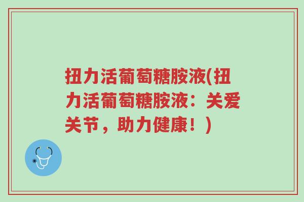 扭力活葡萄糖胺液(扭力活葡萄糖胺液：关爱关节，助力健康！)-第1张图片-超越