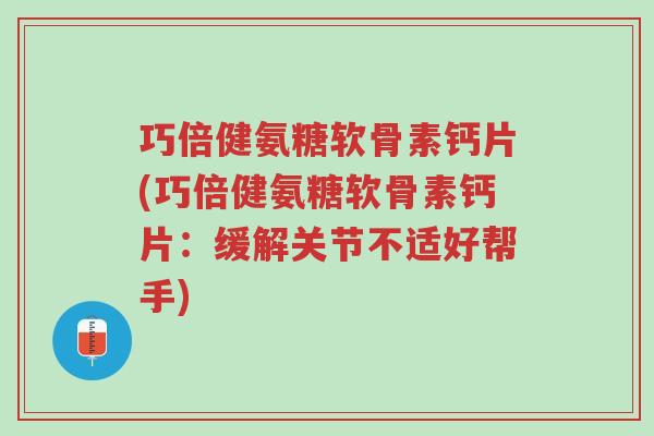 巧倍健氨糖软骨素钙片(巧倍健氨糖软骨素钙片：缓解关节不适好帮手)-第1张图片-超越